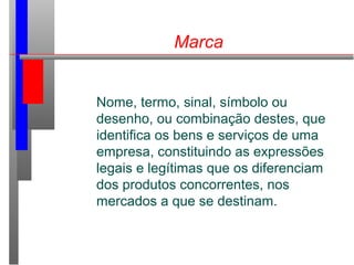Marca
Nome, termo, sinal, símbolo ou
desenho, ou combinação destes, que
identifica os bens e serviços de uma
empresa, constituindo as expressões
legais e legítimas que os diferenciam
dos produtos concorrentes, nos
mercados a que se destinam.
 
