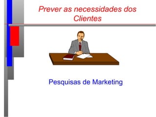 Prever as necessidades dos
Clientes
Pesquisas de Marketing
 