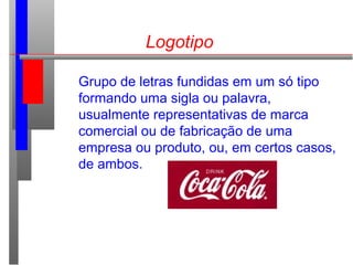 Logotipo
Grupo de letras fundidas em um só tipo
formando uma sigla ou palavra,
usualmente representativas de marca
comercial ou de fabricação de uma
empresa ou produto, ou, em certos casos,
de ambos.
 