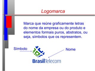 Logomarca
Marca que reúne graficamente letras
do nome da empresa ou do produto e
elementos formais puros, abstratos, ou
seja, símbolos que os representem.
NomeSímbolo
 