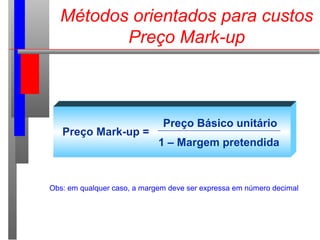 Métodos orientados para custos
Preço Mark-up
Preço Mark-up =
Preço Básico unitário
1 – Margem pretendida
Obs: em qualquer caso, a margem deve ser expressa em número decimal
 