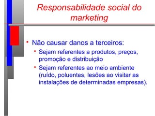  Não causar danos a terceiros:
 Sejam referentes a produtos, preços,
promoção e distribuição
 Sejam referentes ao meio ambiente
(ruído, poluentes, lesões ao visitar as
instalações de determinadas empresas).
Responsabilidade social do
marketing
 