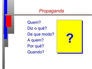 Propaganda
Quem?
Diz o quê?
De que modo?
A quem?
Por quê?
Quando?
?
 