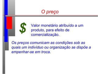 O preço
$ Valor monetário atribuído a um
produto, para efeito de
comercialização.
Os preços comunicam as condições sob as
quais um indivíduo ou organização se dispõe a
empenhar-se em troca.
 