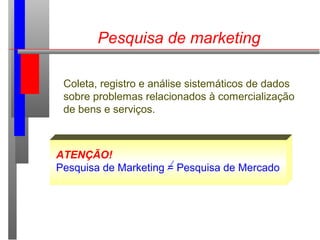 Pesquisa de marketing
Coleta, registro e análise sistemáticos de dados
sobre problemas relacionados à comercialização
de bens e serviços.
ATENÇÃO!
Pesquisa de Marketing = Pesquisa de Mercado
 