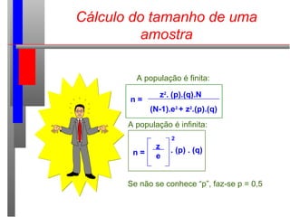 Cálculo do tamanho de uma
amostra
A população é finita:
z2
. (p).(q).N
(N-1).e2
+ z2
.(p).(q)
n =
z
e
. (p) . (q)
2
n =
A população é infinita:
Se não se conhece “p”, faz-se p = 0,5
 