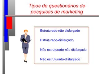 Tipos de questionários de
pesquisas de marketing
Estruturado-não disfarçado
Estruturado-disfarçado
Não estruturado-não disfarçado
Não estruturado-disfarçado
 