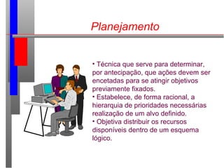 Planejamento
• Técnica que serve para determinar,
por antecipação, que ações devem ser
encetadas para se atingir objetivos
previamente fixados.
• Estabelece, de forma racional, a
hierarquia de prioridades necessárias
realização de um alvo definido.
• Objetiva distribuir os recursos
disponíveis dentro de um esquema
lógico.
 