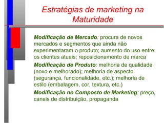 Estratégias de marketing na
Maturidade
Modificação de Mercado: procura de novos
mercados e segmentos que ainda não
experim...