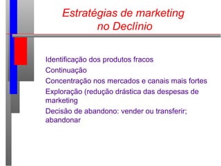Estratégias de marketing
no Declínio
Identificação dos produtos fracos
Continuação
Concentração nos mercados e canais mais...