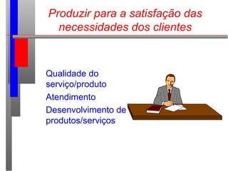 Produzir para a satisfação das
necessidades dos clientes
Qualidade do
serviço/produto
Atendimento
Desenvolvimento de
produ...
