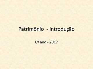 Patrimônio - introdução
6º ano - 2017
 