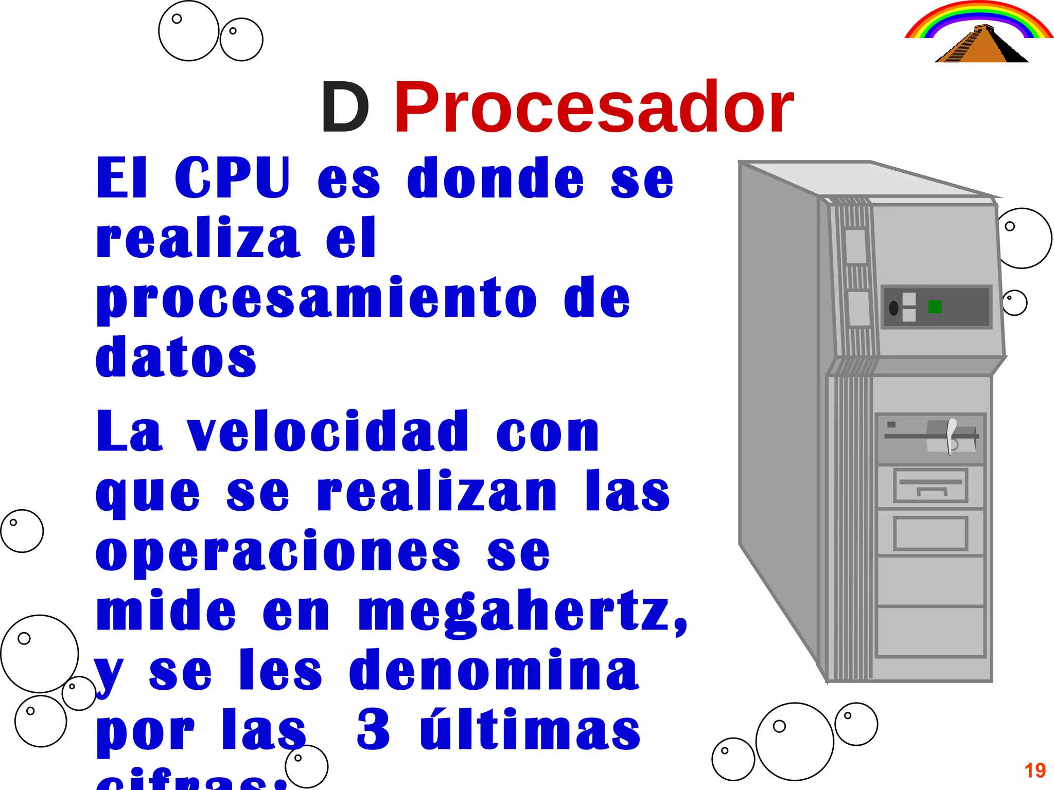 D   Procesador El CPU es donde se realiza el procesamiento de datos La velocidad con que se realizan las operaciones se mide en megahertz, y se les denomina por las  3 últimas cifras: 19 