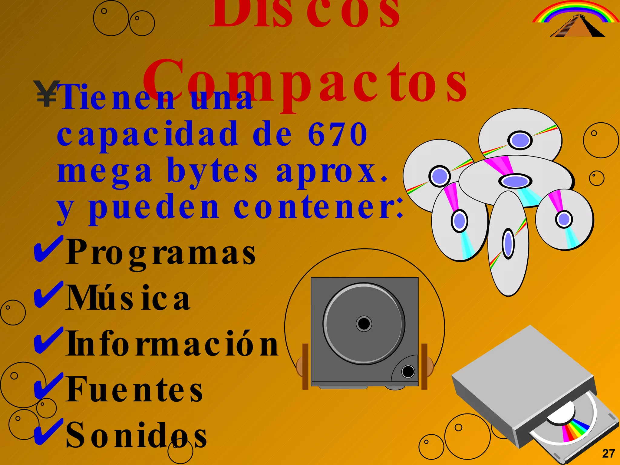 Discos Compactos Tienen una capacidad de 670 mega bytes aprox. y pueden contener:  Programas Música Información Fuentes Sonidos 27 
