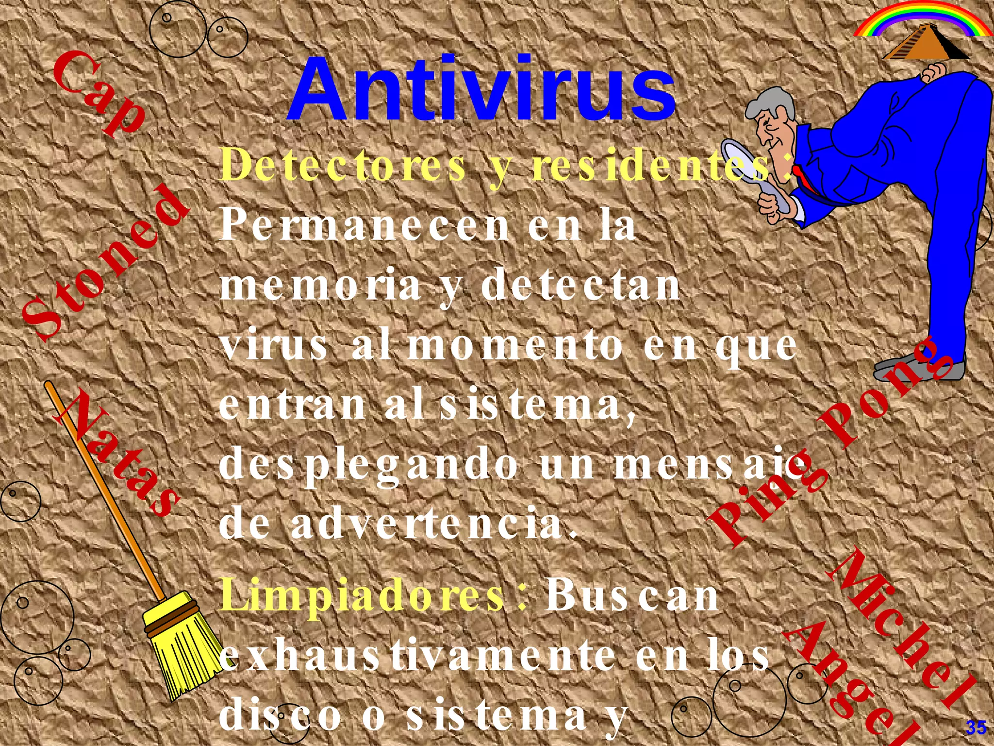 Antivirus   Detectores y residentes:  Permanecen en la memoria y detectan virus al momento en que entran al sistema, desplegando un mensaje de advertencia. Limpiadores:  Buscan  exhaustivamente en los disco o sistema y limpian los virus que encuentren.  Stoned Ping Pong Cap Natas Michel Angel 35 