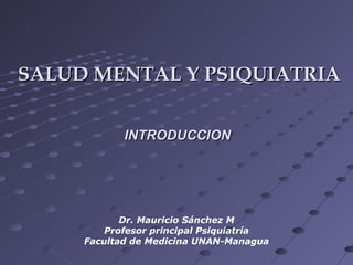 SALUD MENTAL Y PSIQUIATRIA


            INTRODUCCION




            Dr. Mauricio Sánchez M
         Profesor principal Psiquiatría
     Facultad de Medicina UNAN-Managua
 