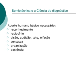 Semiotécnica e a Ciência do diagnóstico
Aporte humano básico necessário:
 reconhecimento
 raciocínio
 visão, audição, tato, olfação
 sensatez
 organização
 paciência
 