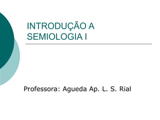 INTRODUÇÃO A
SEMIOLOGIA I
Professora: Agueda Ap. L. S. Rial
 