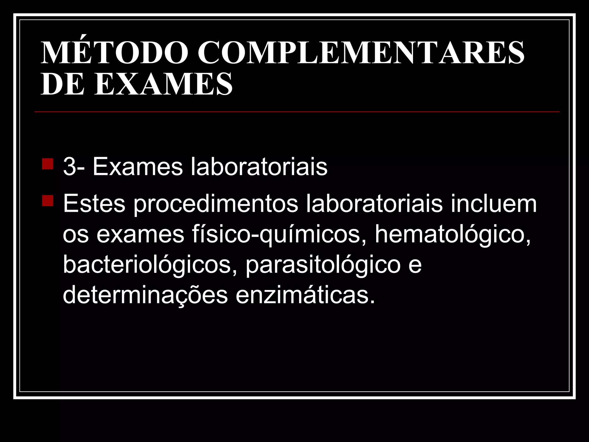 MÉTODO COMPLEMENTARES
DE EXAMES
 3- Exames laboratoriais
 Estes procedimentos laboratoriais incluem
os exames físico-químicos, hematológico,
bacteriológicos, parasitológico e
determinações enzimáticas.
 
