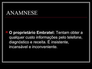 ANAMNESE
 O proprietário Embratel: Tentam obter a
qualquer custo informações pelo telefone,
diagnóstico e receita. É insistente,
incansável e inconveniente.
 
