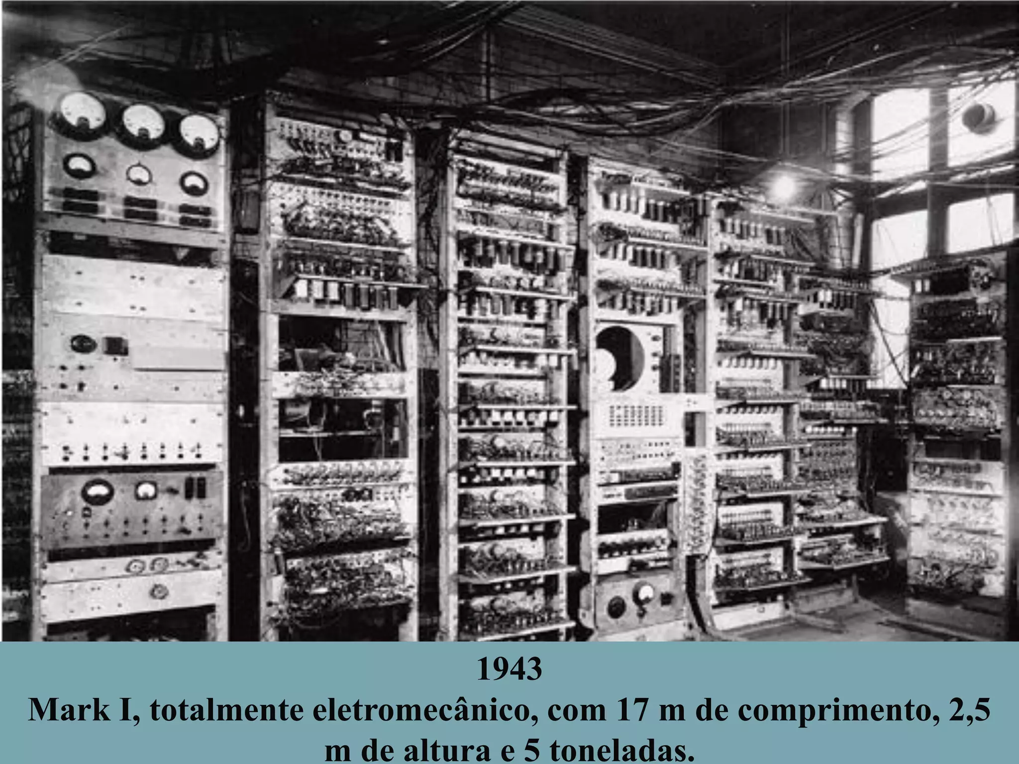 1943
Mark I, totalmente eletromecânico, com 17 m de comprimento, 2,5
m de altura e 5 toneladas.

 