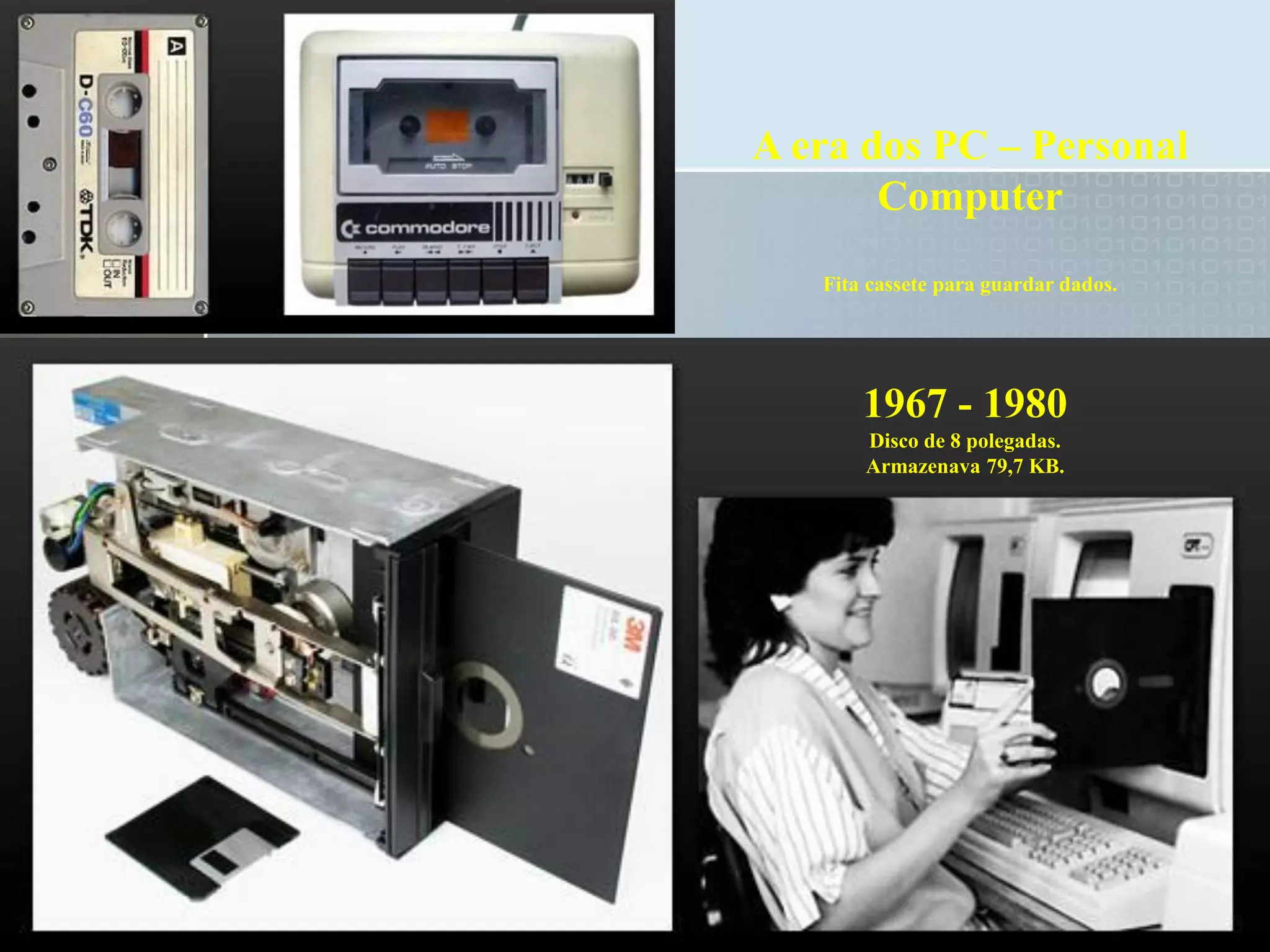 A era dos PC – Personal
Computer
Fita cassete para guardar dados.

1967 - 1980
Disco de 8 polegadas.
Armazenava 79,7 KB.

 
