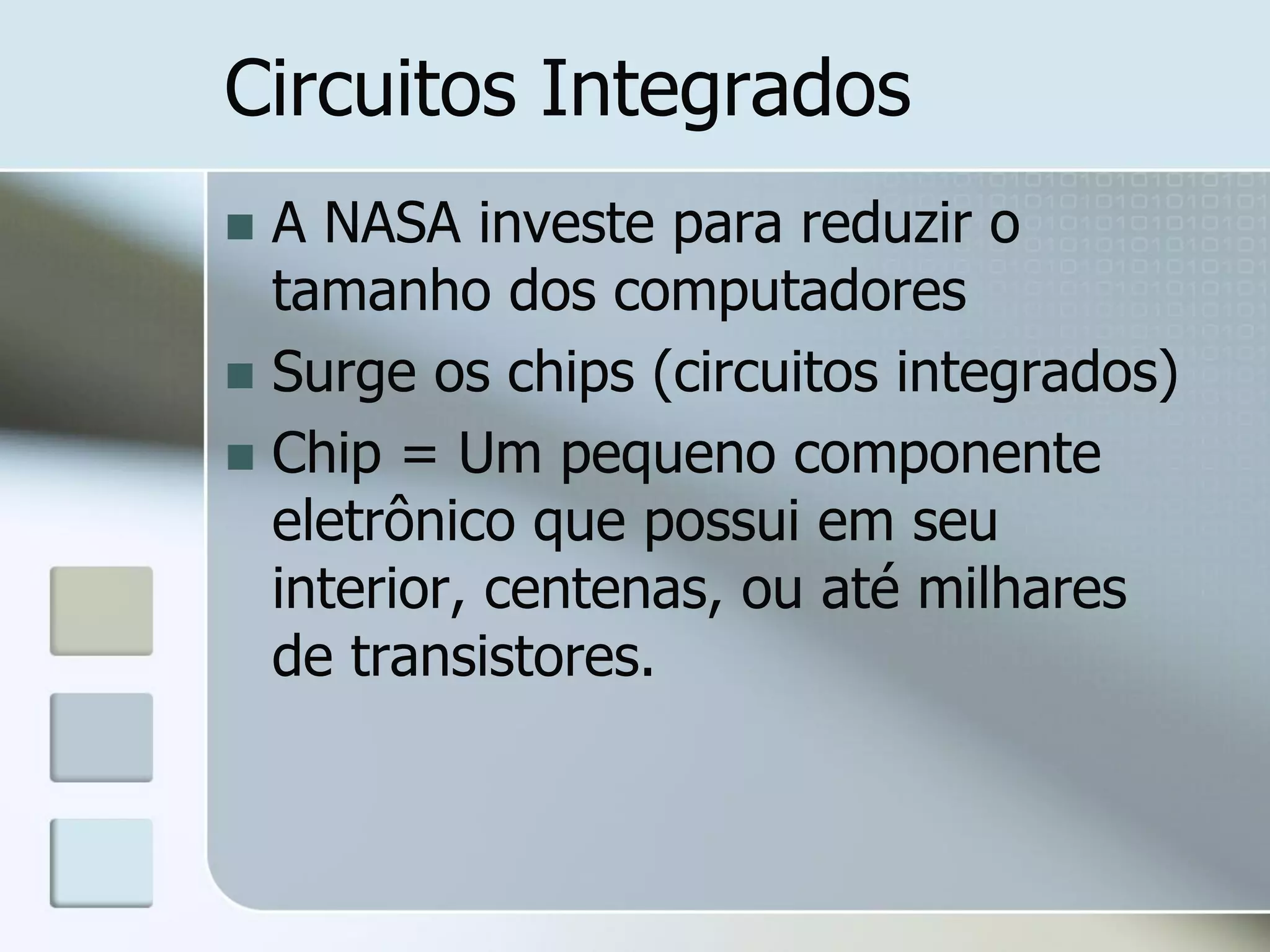 Circuitos Integrados
A NASA investe para reduzir o
tamanho dos computadores
 Surge os chips (circuitos integrados)
 Chip = Um pequeno componente
eletrônico que possui em seu
interior, centenas, ou até milhares
de transistores.


 