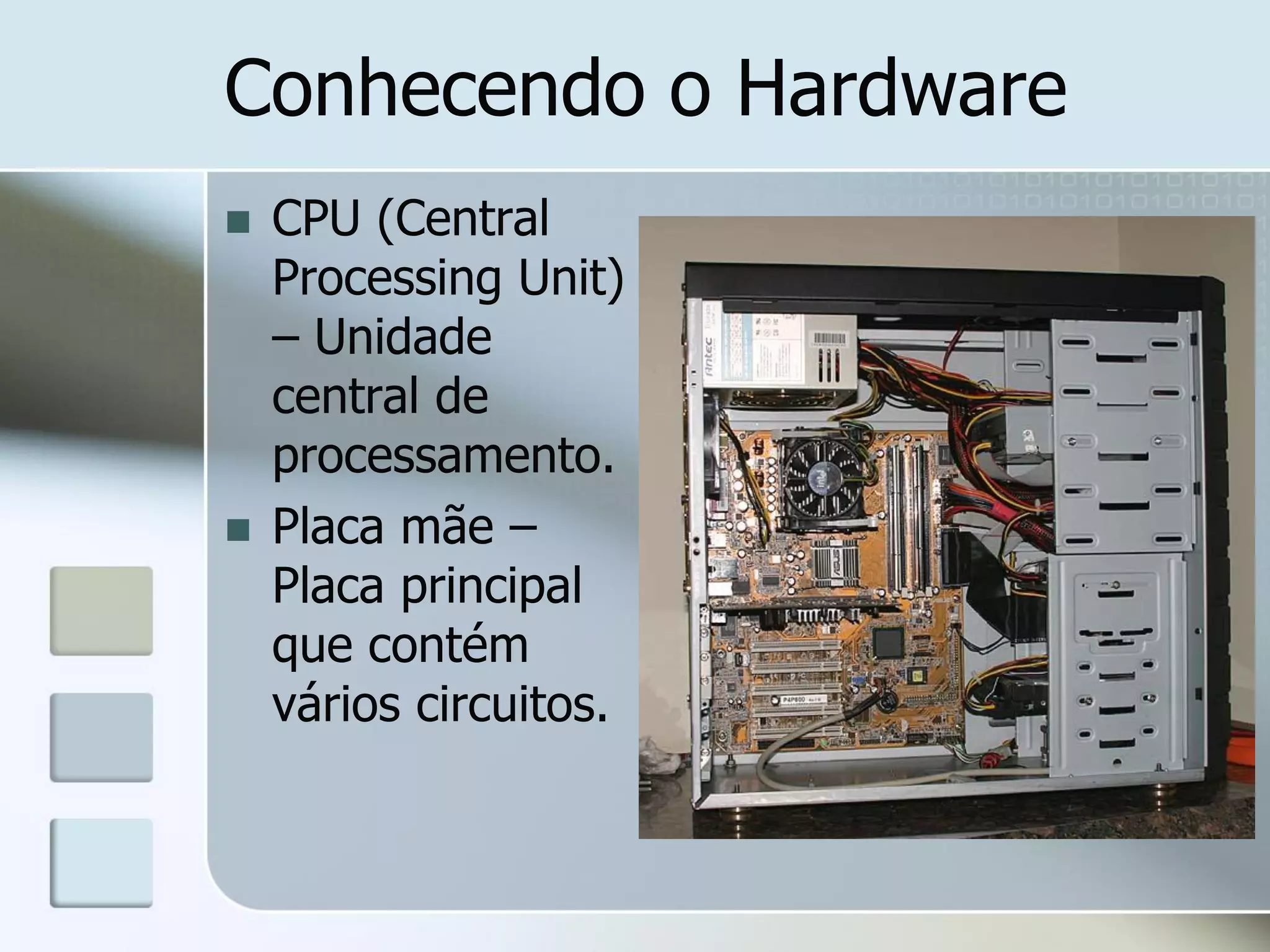 Conhecendo o Hardware




CPU (Central
Processing Unit)
– Unidade
central de
processamento.
Placa mãe –
Placa principal
que contém
vários circuitos.

 