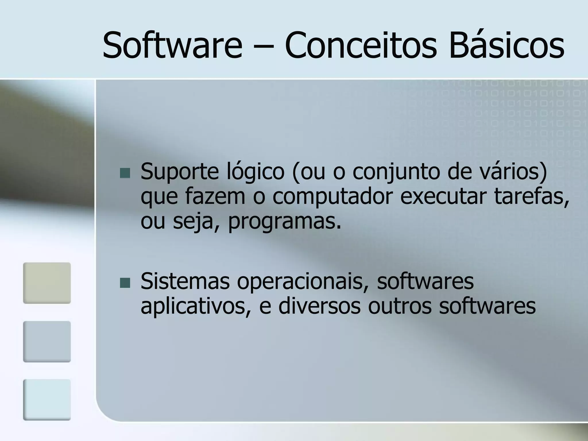 Software – Conceitos Básicos



Suporte lógico (ou o conjunto de vários)
que fazem o computador executar tarefas,
ou seja, programas.



Sistemas operacionais, softwares
aplicativos, e diversos outros softwares

 