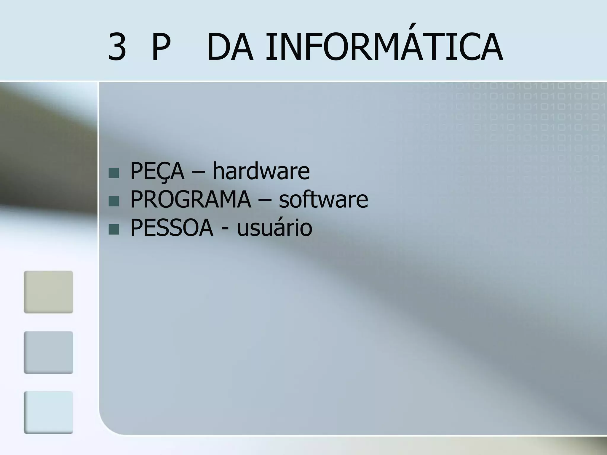 3 P DA INFORMÁTICA






PEÇA – hardware
PROGRAMA – software
PESSOA - usuário

 