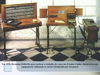 Em 1890, Hermann Hollerith, para acelerar o trabalho do censo nos Estados Unidos, desenvolveu um
equipamento utilizando os cartões idealizados por Jacquard.

 