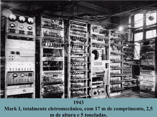 1943
Mark I, totalmente eletromecânico, com 17 m de comprimento, 2,5
m de altura e 5 toneladas.

 