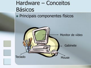 Hardware – Conceitos
Básicos


Principais componentes físicos

Monitor de vídeo
Gabinete

Teclado

Mouse

 