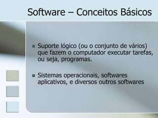 Software – Conceitos Básicos



Suporte lógico (ou o conjunto de vários)
que fazem o computador executar tarefas,
ou seja, programas.



Sistemas operacionais, softwares
aplicativos, e diversos outros softwares

 