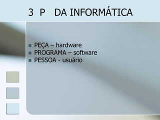 3 P DA INFORMÁTICA






PEÇA – hardware
PROGRAMA – software
PESSOA - usuário

 