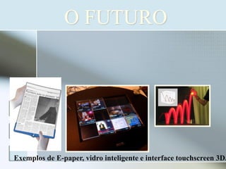 O FUTURO

Exemplos de E-paper, vidro inteligente e interface touchscreen 3D.

 