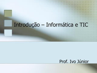 Introdução – Informática e TIC

Prof. Ivo Júnior

 