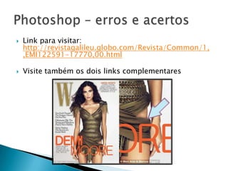 Link para visitar: http://revistagalileu.globo.com/Revista/Common/1,,EMI122591-17770,00.htmlVisite também os dois links complementaresPhotoshop – erros e acertos