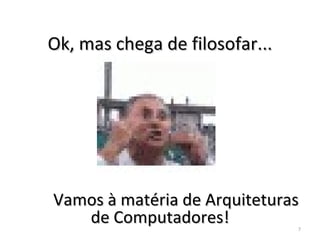 Ok, mas chega de filosofar... Vamos à matéria de Arquiteturas de Computadores! 