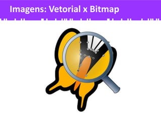 Imagens: Vetorial x Bitmap
 