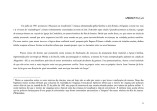 9
APRESENTAÇÃO
Em julho de 1993 aconteceu o Massacre da Candelária2
. Crianças abandonadas pelas famílias e pelo Estado, obrigadas a morar nas ruas
e a viverem da ‘malandragem’; foram violentamente assassinadas na noite do dia 23 do mês supra citado. Quando aconteceu a chacina, o grupo
de crianças dormia na calçada da Igreja da Candelária, no centro histórico do Rio de Janeiro. Desde que soube disso, eu, que estava no início da
minha juventude, entendi que seria impossível ser feliz num mundo em que, quem deveria defender as crianças, na realidade preferiu matá-las.
Por esse motivo, para tentar inverter a lógica dessa realidade cruel, proposta pelo Espaço Urbano e aliado a trama de relações sociais, dedico
minha pesquisa a buscar formas no desenho urbano que possam propor a paz e a harmonia entre os seres humanos.
Parece ironia do destino que justamente nesta semana de finalização do processo de preparação deste material, a Igreja Católica,
representada pelo arcebispo de Olinda e de Recife, tenha excomungado os médicos, a menina de 9 anos (estuprada pelo padrasto na cidade de
Alagoinha – PE) e seus familiares pelo fato de terem permitido a realização do aborto de gêmeos. Essa postura retórica, ilustra a cruel realidade
de que não existe nada e nem ninguém mais em que possamos confiar. Nem na própria razão, nem na própria ciência, Issac Newton já dizia:
toda Ação gera uma Reação de igual intensidade, onde será que isso tudo irá chegar?
2
Muito se especulou sobre os reais motivos da chacina, mas até hoje não se sabe por certo o que levou à realização da mesma. Duas das
hipóteses menos aceitas afirmam que a chacina foi realizada por vingança. Uma dessas hipóteses afirma que o motivo de vingança dos policiais
seria o fato de que na manhã do dia 22 de julho de 1993 um grupo de menores de rua estaria atirando pedras em viaturas da polícia militar. A
outra hipótese diz que o motivo da vingança seria o fato de uma das crianças ter assaltado a mãe de um policial. A hipótese mais aceita afirma
que os policiais fariam parte de um grupo de extermínio e que foram contratados para realizar a "limpeza" do centro histórico do Rio de Janeiro.
(Wikipédia).
 