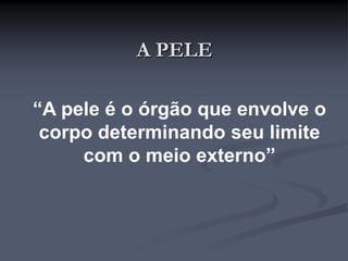 A PELE
“A pele é o órgão que envolve o
corpo determinando seu limite
com o meio externo”
 