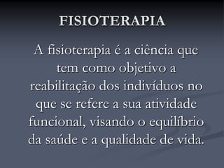 FISIOTERAPIA
A fisioterapia é a ciência que
tem como objetivo a
reabilitação dos indivíduos no
que se refere a sua atividade
funcional, visando o equilíbrio
da saúde e a qualidade de vida.
 
