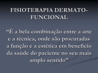 FISIOTERAPIA DERMATO-
FUNCIONAL
“É a bela combinação entre a arte
e a técnica, onde são procuradas
a função e a estética em benefício
da saúde do paciente no seu mais
amplo sentido”
 