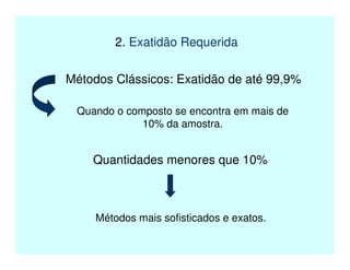 2. Exatidão Requerida
Métodos Clássicos: Exatidão de até 99,9%
Quando o composto se encontra em mais de
10% da amostra.
Quantidades menores que 10%
Métodos mais sofisticados e exatos.
 