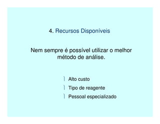 4. Recursos Disponíveis
Nem sempre é possível utilizar o melhor
método de análise.
 Alto custo
 Tipo de reagente
 Pessoal especializado
 