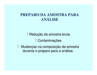 PREPARO DA AMOSTRA PARA
ANÁLISE
 Redução da amostra bruta
 Contaminações
 Mudanças na composição da amostra
durante o preparo para a análise.
 