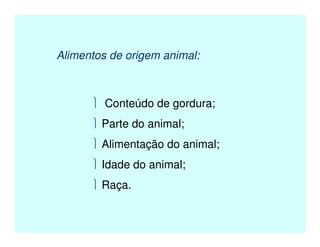 Alimentos de origem animal:
 Conteúdo de gordura;
 Parte do animal;
 Alimentação do animal;
 Idade do animal;
 Raça.
 