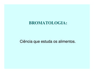 BROMATOLOGIA:
Ciência que estuda os alimentos.
 