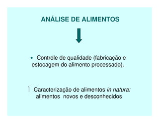 ANÁLISE DE ALIMENTOS
• Controle de qualidade (fabricação e
estocagem do alimento processado).
 Caracterização de alimentos in natura:
alimentos novos e desconhecidos
 